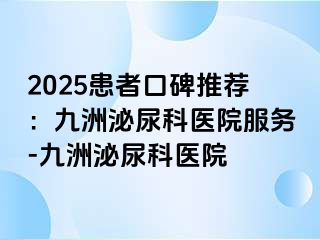 2025患者口碑推荐：九洲泌尿科医院服务-九洲泌尿科医院