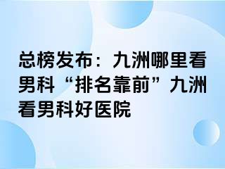 总榜发布：九洲哪里看男科“排名靠前”九洲看男科好医院