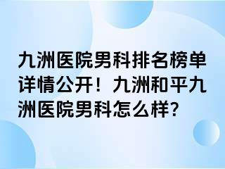 九洲医院男科排名榜单详情公开！九洲和平九洲医院男科怎么样？