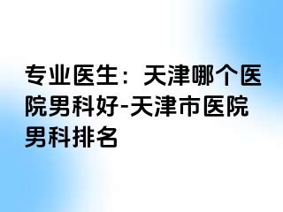专业医生：天津哪个医院男科好-天津市医院男科排名