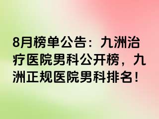8月榜单公告：九洲治疗医院男科公开榜，九洲正规医院男科排名！