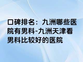 口碑排名：九洲哪些医院有男科-九洲天津看男科比较好的医院