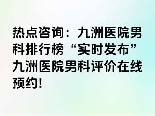 热点咨询：九洲医院男科排行榜“实时发布”九洲医院男科评价在线预约!