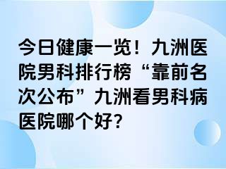 今日健康一览！九洲医院男科排行榜“靠前名次公布”九洲看男科病医院哪个好？