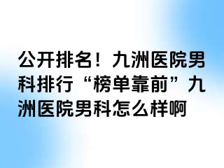 公开排名！九洲医院男科排行“榜单靠前”九洲医院男科怎么样啊