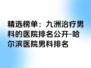 精选榜单：九洲治疗男科的医院排名公开-哈尔滨医院男科排名
