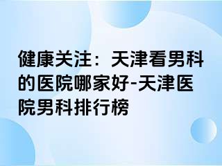 健康关注：天津看男科的医院哪家好-天津医院男科排行榜