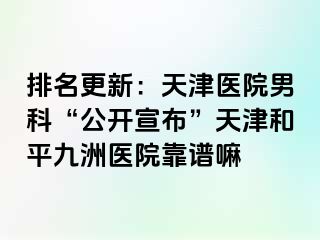 排名更新：天津医院男科“公开宣布”天津和平九洲医院靠谱嘛