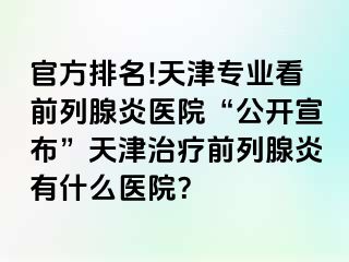 官方排名!天津专业看前列腺炎医院“公开宣布”天津治疗前列腺炎有什么医院？