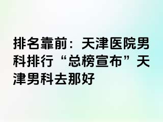 排名靠前：天津医院男科排行“总榜宣布”天津男科去那好