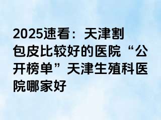 2025速看：天津割包皮比较好的医院“公开榜单”天津生殖科医院哪家好