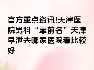 官方重点资讯!天津医院男科“靠前名”天津早泄去哪家医院看比较好