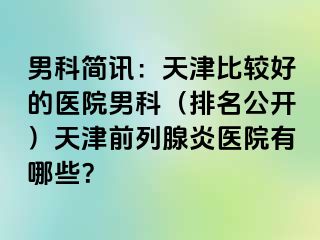 男科简讯：天津比较好的医院男科（排名公开）天津前列腺炎医院有哪些？