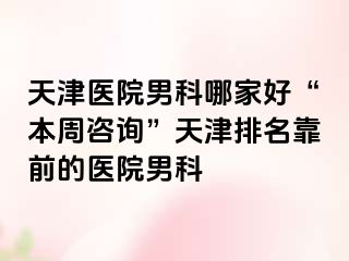 天津医院男科哪家好“本周咨询”天津排名靠前的医院男科