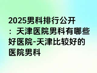 2025男科排行公开：天津医院男科有哪些好医院-天津比较好的医院男科