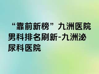 “靠前新榜”九洲医院男科排名刷新-九洲泌尿科医院
