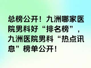 总榜公开！九洲哪家医院男科好“排名榜”，九洲医院男科“热点讯息”榜单公开！