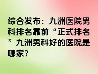 综合发布：九洲医院男科排名靠前“正式排名”九洲男科好的医院是哪家？