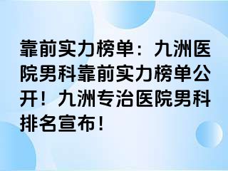 靠前实力榜单：九洲医院男科靠前实力榜单公开！九洲专治医院男科排名宣布！