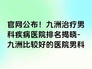 官网公布！九洲治疗男科疾病医院排名揭晓-九洲比较好的医院男科