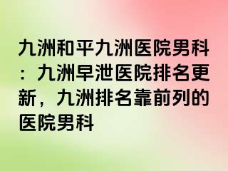 九洲和平九洲医院男科：九洲早泄医院排名更新，九洲排名靠前列的医院男科