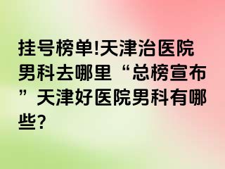 挂号榜单!天津治医院男科去哪里“总榜宣布”天津好医院男科有哪些？