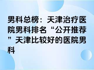 男科总榜：天津治疗医院男科排名“公开推荐”天津比较好的医院男科