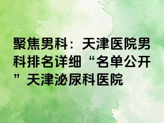 聚焦男科：天津医院男科排名详细“名单公开”天津泌尿科医院