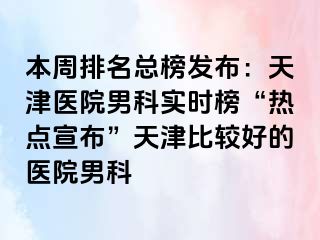 本周排名总榜发布：天津医院男科实时榜“热点宣布”天津比较好的医院男科
