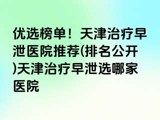 优选榜单！天津治疗早泄医院推荐(排名公开)天津治疗早泄选哪家医院