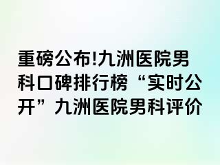 重磅公布!九洲医院男科口碑排行榜“实时公开”九洲医院男科评价