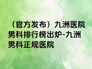 （官方发布）九洲医院男科排行榜出炉-九洲男科正规医院