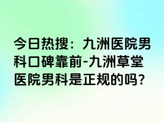 今日热搜：九洲医院男科口碑靠前-九洲草堂医院男科是正规的吗？