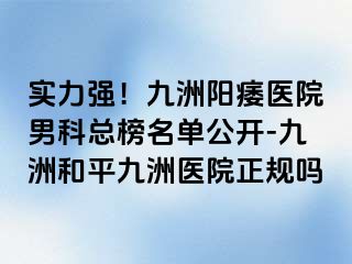 实力强！九洲阳痿医院男科总榜名单公开-九洲和平九洲医院正规吗