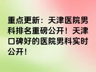 重点更新：天津医院男科排名重磅公开！天津口碑好的医院男科实时公开！