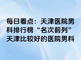 每日看点：天津医院男科排行榜“名次前列”天津比较好的医院男科