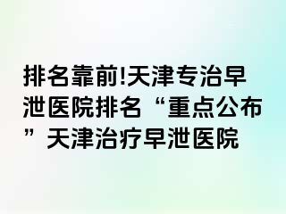 排名靠前!天津专治早泄医院排名“重点公布”天津治疗早泄医院