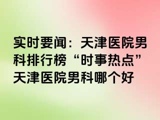 实时要闻：天津医院男科排行榜“时事热点”天津医院男科哪个好
