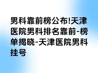 男科靠前榜公布!天津医院男科排名靠前-榜单揭晓-天津医院男科挂号
