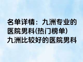 名单详情：九洲专业的医院男科(热门榜单)九洲比较好的医院男科