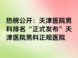 热榜公开：天津医院男科排名“正式发布”天津医院男科正规医院