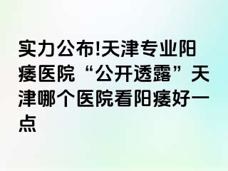 实力公布!天津专业阳痿医院“公开透露”天津哪个医院看阳痿好一点