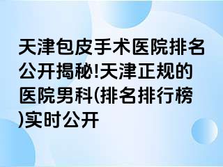 天津包皮手术医院排名公开揭秘!天津正规的医院男科(排名排行榜)实时公开