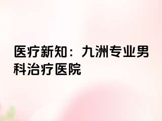医疗新知：九洲专业男科治疗医院