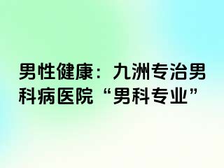 男性健康：九洲专治男科病医院“男科专业”