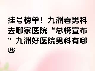 挂号榜单！九洲看男科去哪家医院“总榜宣布”九洲好医院男科有哪些