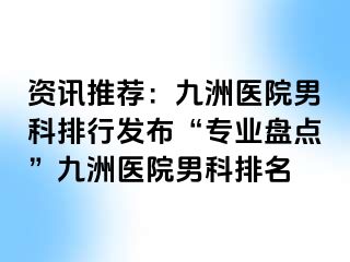 资讯推荐：九洲医院男科排行发布“专业盘点”九洲医院男科排名