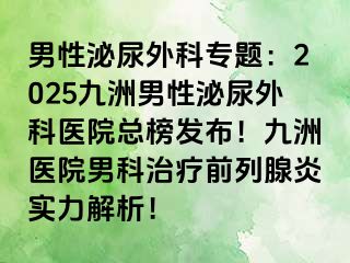 男性泌尿外科专题：2025九洲男性泌尿外科医院总榜发布！九洲医院男科治疗前列腺炎实力解析！