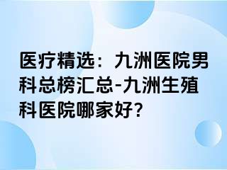 医疗精选：九洲医院男科总榜汇总-九洲生殖科医院哪家好？