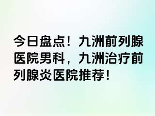 今日盘点！九洲前列腺医院男科，九洲治疗前列腺炎医院推荐！